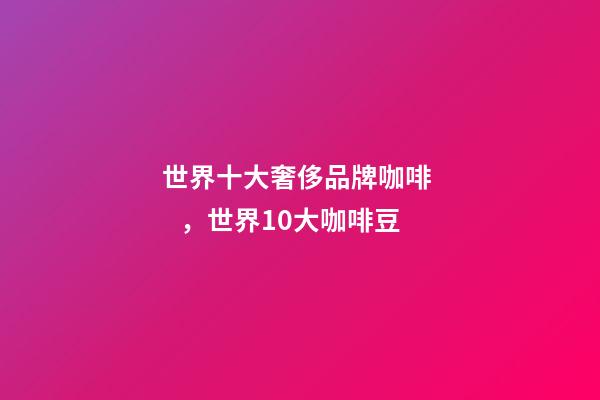 世界十大奢侈品牌咖啡，世界10大咖啡豆-第1張-觀點(diǎn)-玄機(jī)派